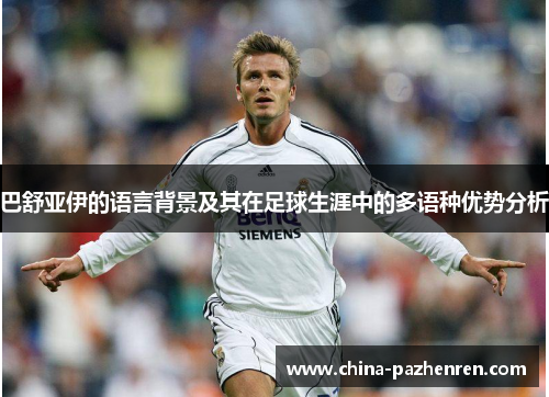 巴舒亚伊的语言背景及其在足球生涯中的多语种优势分析 巴舒亚伊的语言背景及其在足球生涯中的多语种优势分析