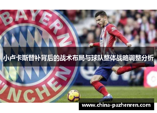 小卢卡斯替补背后的战术布局与球队整体战略调整分析 小卢卡斯替补背后的战术布局与球队整体战略调整分析