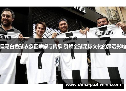 皇马白色球衣象征荣耀与传承 引领全球足球文化的深远影响 皇马白色球衣象征荣耀与传承 引领全球足球文化的深远影响