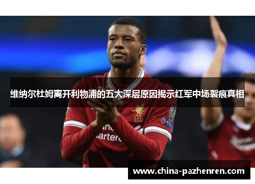 维纳尔杜姆离开利物浦的五大深层原因揭示红军中场裂痕真相 维纳尔杜姆离开利物浦的五大深层原因揭示红军中场裂痕真相