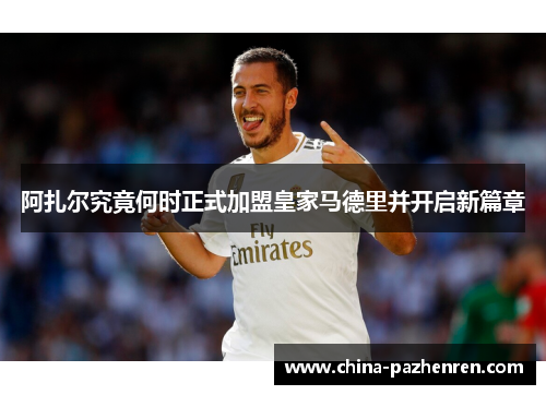 阿扎尔究竟何时正式加盟皇家马德里并开启新篇章 阿扎尔究竟何时正式加盟皇家马德里并开启新篇章