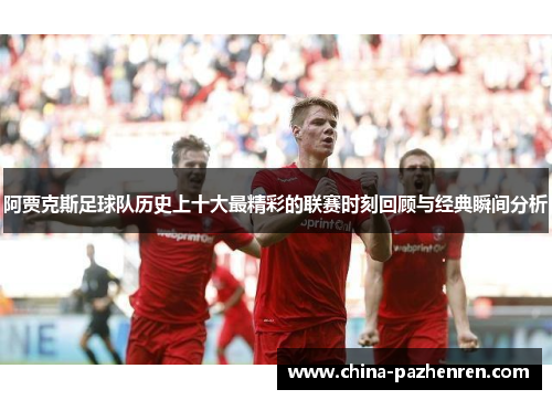 阿贾克斯足球队历史上十大最精彩的联赛时刻回顾与经典瞬间分析 阿贾克斯足球队历史上十大最精彩的联赛时刻回顾与经典瞬间分析
