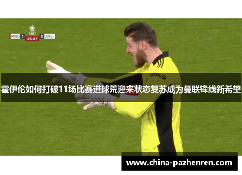 霍伊伦如何打破11场比赛进球荒迎来状态复苏成为曼联锋线新希望