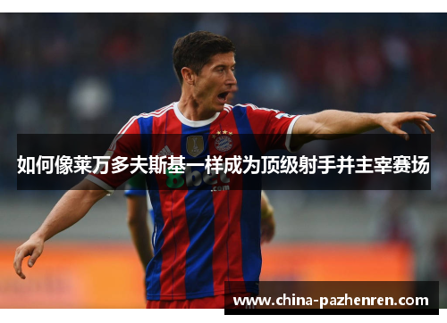 如何像莱万多夫斯基一样成为顶级射手并主宰赛场