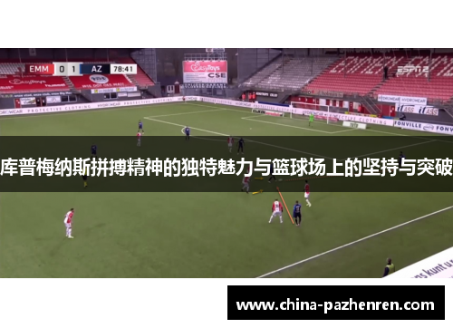 库普梅纳斯拼搏精神的独特魅力与篮球场上的坚持与突破 库普梅纳斯拼搏精神的独特魅力与篮球场上的坚持与突破