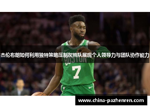 杰伦布朗如何利用独特策略压制灰熊队展现个人领导力与团队协作能力