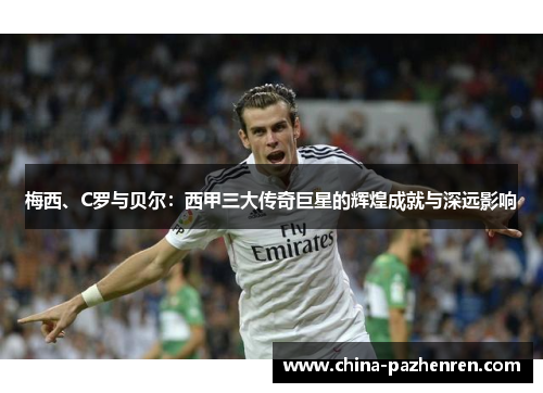 梅西、C罗与贝尔：西甲三大传奇巨星的辉煌成就与深远影响