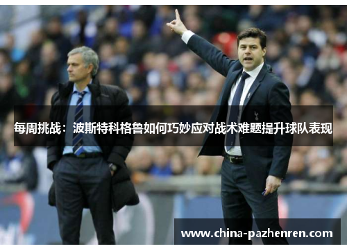 每周挑战:波斯特科格鲁如何巧妙应对战术难题提升球队表现 每周挑战:波斯特科格鲁如何巧妙应对战术难题提升球队表现