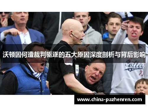 沃顿因何遭裁判驱逐的五大原因深度剖析与背后影响