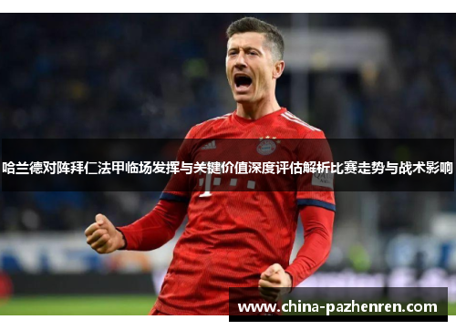 哈兰德对阵拜仁法甲临场发挥与关键价值深度评估解析比赛走势与战术影响 哈兰德对阵拜仁法甲临场发挥与关键价值深度评估解析比赛走势与战术影响