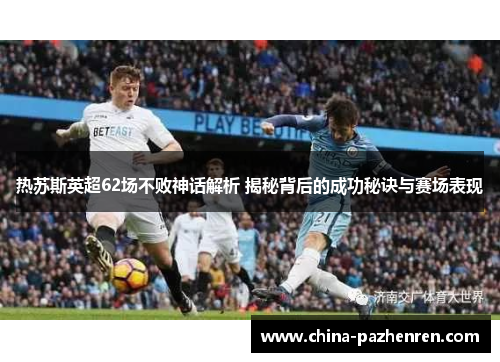 热苏斯英超62场不败神话解析 揭秘背后的成功秘诀与赛场表现