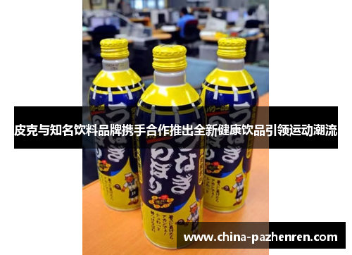 皮克与知名饮料品牌携手合作推出全新健康饮品引领运动潮流