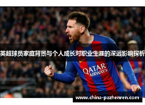 英超球员家庭背景与个人成长对职业生涯的深远影响探析