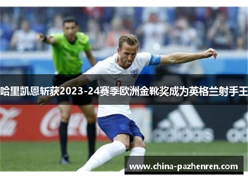 哈里凯恩斩获2023-24赛季欧洲金靴奖成为英格兰射手王