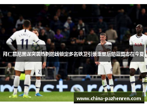 拜仁慕尼黑谋突袭热刺防线锁定多名铁卫引援重塑后防蓝图志在今夏