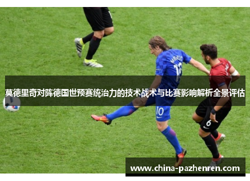 莫德里奇对阵德国世预赛统治力的技术战术与比赛影响解析全景评估