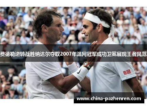 费德勒逆转战胜纳达尔夺取2007年温网冠军成功卫冕展现王者风范