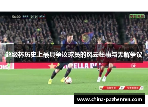 超级杯历史上最具争议球员的风云往事与无解争议