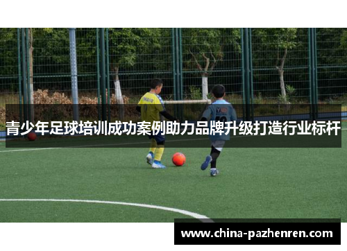 青少年足球培训成功案例助力品牌升级打造行业标杆