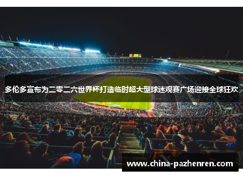 多伦多宣布为二零二六世界杯打造临时超大型球迷观赛广场迎接全球狂欢 多伦多宣布为二零二六世界杯打造临时超大型球迷观赛广场迎接全球狂欢
