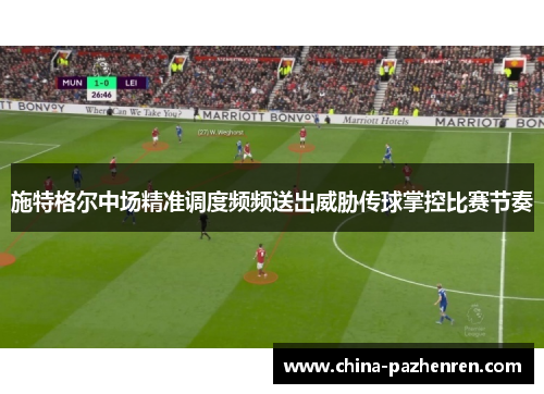 施特格尔中场精准调度频频送出威胁传球掌控比赛节奏 施特格尔中场精准调度频频送出威胁传球掌控比赛节奏