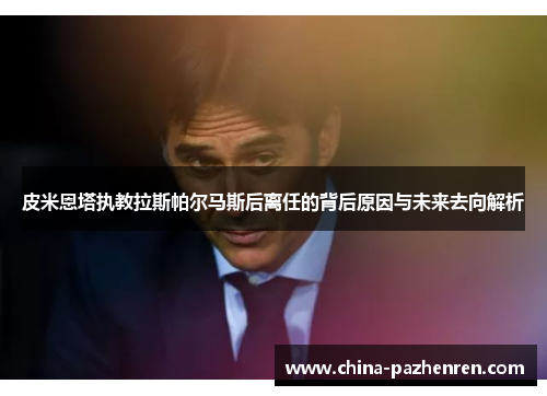 皮米恩塔执教拉斯帕尔马斯后离任的背后原因与未来去向解析 皮米恩塔执教拉斯帕尔马斯后离任的背后原因与未来去向解析