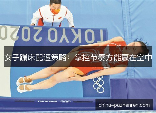 女子蹦床配速策略:掌控节奏方能赢在空中 女子蹦床配速策略:掌控节奏方能赢在空中