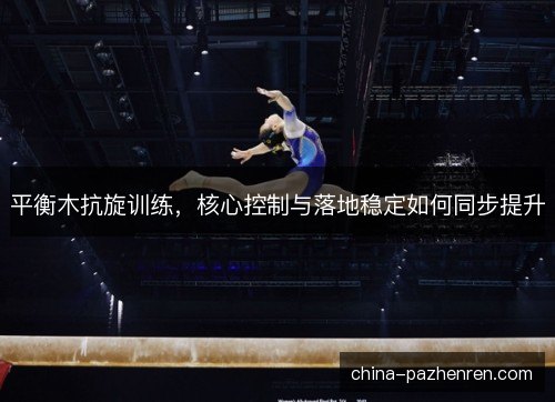 平衡木抗旋训练，核心控制与落地稳定如何同步提升